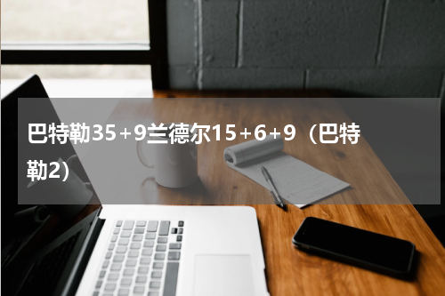 巴特勒35+9兰德尔15+6+9（巴特勒2）