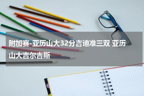 附加赛-亚历山大32分吉迪准三双 亚历山大吉尔吉斯