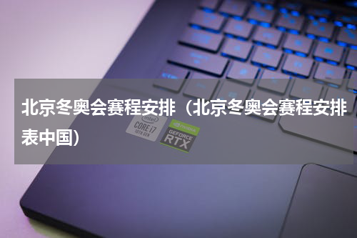 北京冬奥会赛程安排（北京冬奥会赛程安排表中国）