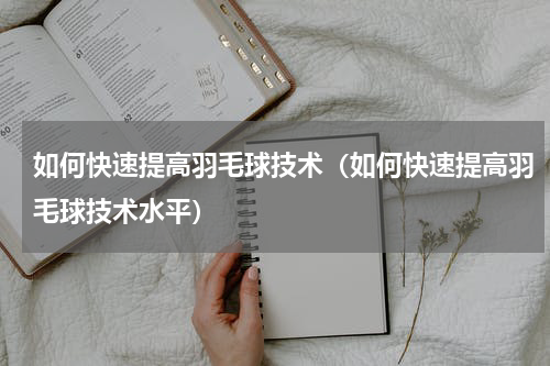 如何快速提高羽毛球技术（如何快速提高羽毛球技术水平）