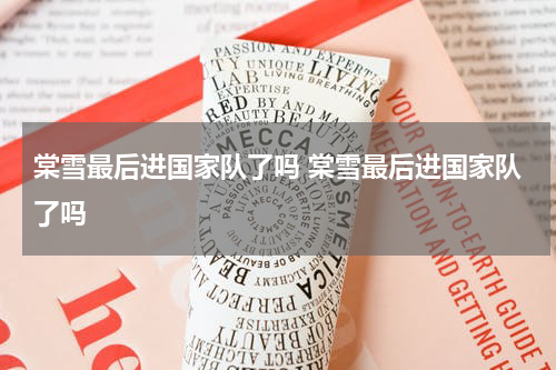 棠雪最后进国家队了吗 棠雪最后进国家队了吗