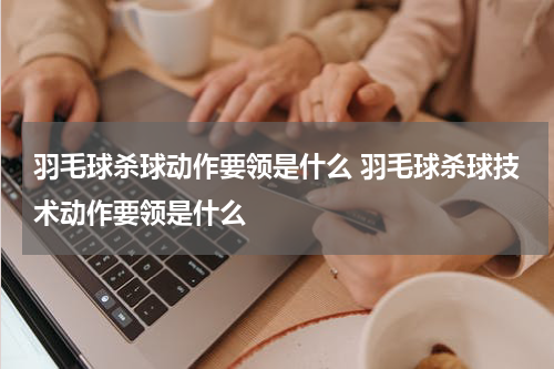 羽毛球杀球动作要领是什么 羽毛球杀球技术动作要领是什么
