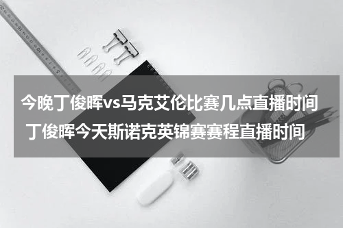 今晚丁俊晖vs马克艾伦比赛几点直播时间 丁俊晖今天斯诺克英锦赛赛程直播时间