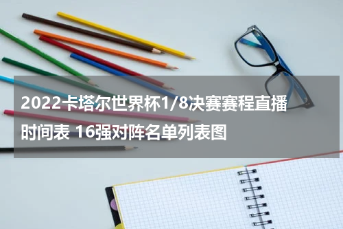 2022卡塔尔世界杯1/8决赛赛程直播时间表 16强对阵名单列表图