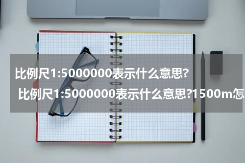 比例尺1:5000000表示什么意思? 比例尺1:5000000表示什么意思?1500m怎么画