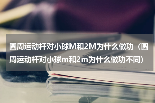 圆周运动杆对小球M和2M为什么做功（圆周运动杆对小球m和2m为什么做功不同）
