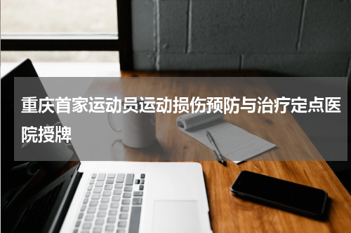 重庆首家运动员运动损伤预防与治疗定点医院授牌