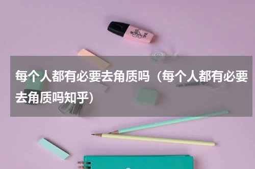 每个人都有必要去角质吗（每个人都有必要去角质吗知乎）