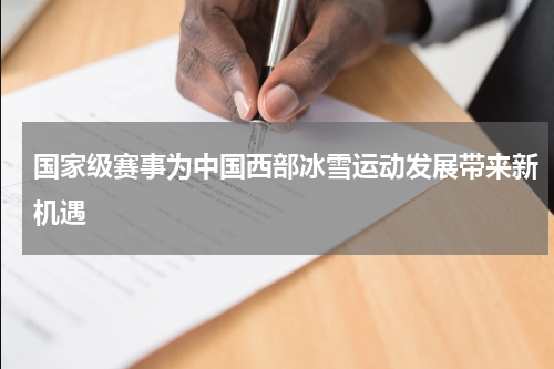 国家级赛事为中国西部冰雪运动发展带来新机遇