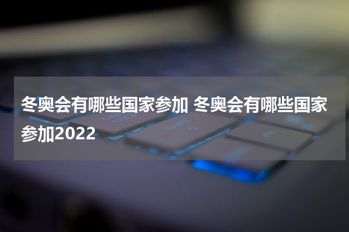 冬奥会有哪些国家参加 冬奥会有哪些国家参加2022