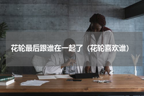 花轮最后跟谁在一起了（花轮喜欢谁）