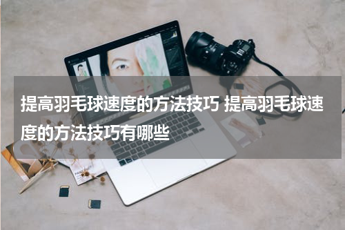 提高羽毛球速度的方法技巧 提高羽毛球速度的方法技巧有哪些