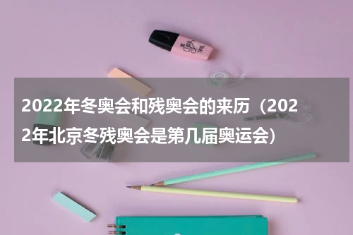 2022年冬奥会和残奥会的来历（2022年北京冬残奥会是第几届奥运会）
