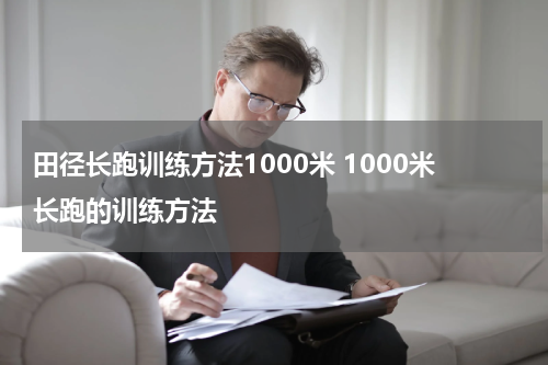 田径长跑训练方法1000米 1000米长跑的训练方法