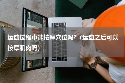 运动过程中能按摩穴位吗?（运动之后可以按摩肌肉吗）