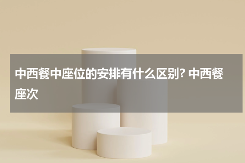 中西餐中座位的安排有什么区别? 中西餐座次