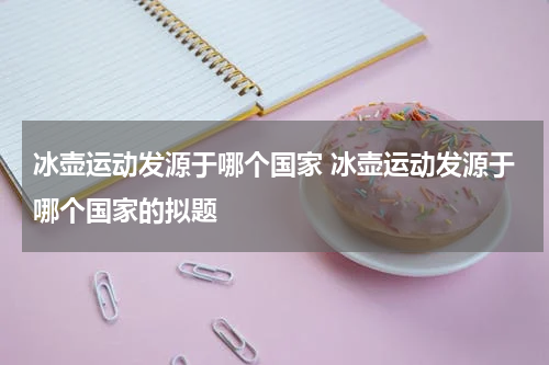 冰壶运动发源于哪个国家 冰壶运动发源于哪个国家的拟题