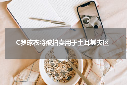 C罗球衣将被拍卖用于土耳其灾区