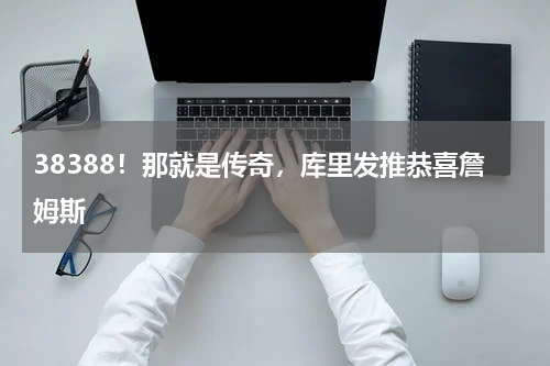 38388！那就是传奇，库里发推恭喜詹姆斯