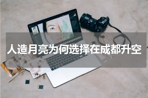 人造月亮为何选择在成都升空
