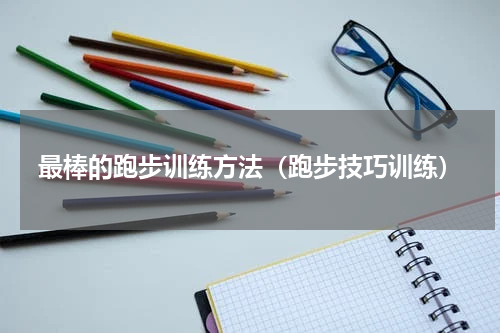 最棒的跑步训练方法（跑步技巧训练）