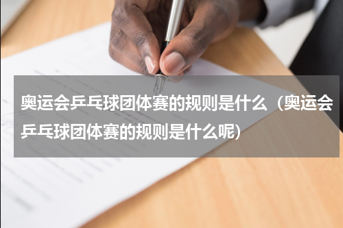 奥运会乒乓球团体赛的规则是什么（奥运会乒乓球团体赛的规则是什么呢）