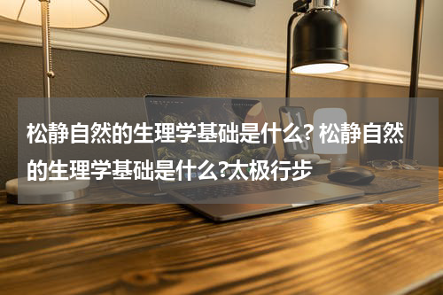 松静自然的生理学基础是什么? 松静自然的生理学基础是什么?太极行步