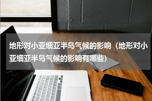 地形对小亚细亚半岛气候的影响（地形对小亚细亚半岛气候的影响有哪些）