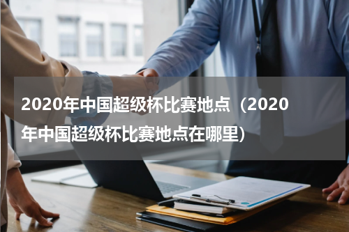 2020年中国超级杯比赛地点（2020年中国超级杯比赛地点在哪里）