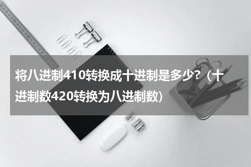 将八进制410转换成十进制是多少?（十进制数420转换为八进制数）