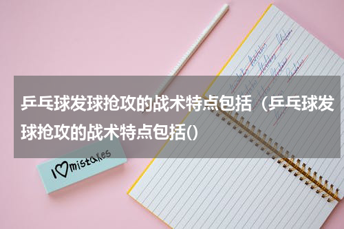 乒乓球发球抢攻的战术特点包括（乒乓球发球抢攻的战术特点包括(）
