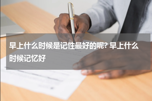 早上什么时候是记性最好的呢? 早上什么时候记忆好