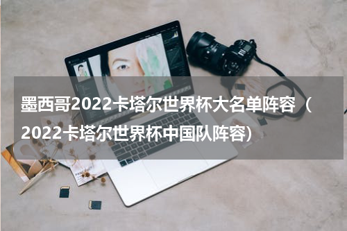 墨西哥2022卡塔尔世界杯大名单阵容（2022卡塔尔世界杯中国队阵容）