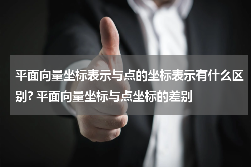 平面向量坐标表示与点的坐标表示有什么区别? 平面向量坐标与点坐标的差别