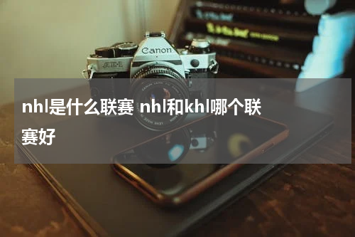 nhl是什么联赛 nhl和khl哪个联赛好