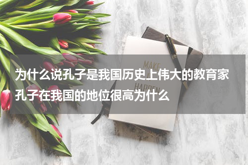 为什么说孔子是我国历史上伟大的教育家 孔子在我国的地位很高为什么