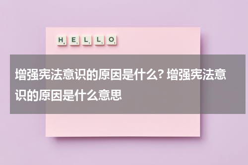增强宪法意识的原因是什么? 增强宪法意识的原因是什么意思