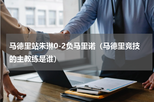 马德里站朱琳0-2负马里诺（马德里竞技的主教练是谁）
