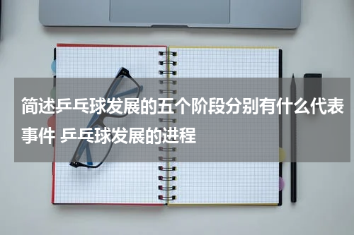 简述乒乓球发展的五个阶段分别有什么代表事件 乒乓球发展的进程