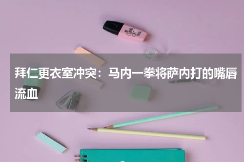 拜仁更衣室冲突：马内一拳将萨内打的嘴唇流血