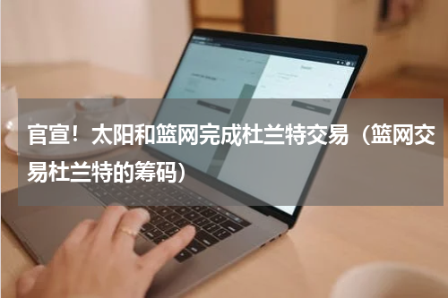 官宣！太阳和篮网完成杜兰特交易（篮网交易杜兰特的筹码）