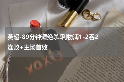 英超-89分钟遭绝杀!利物浦1-2吞2连败+主场首败