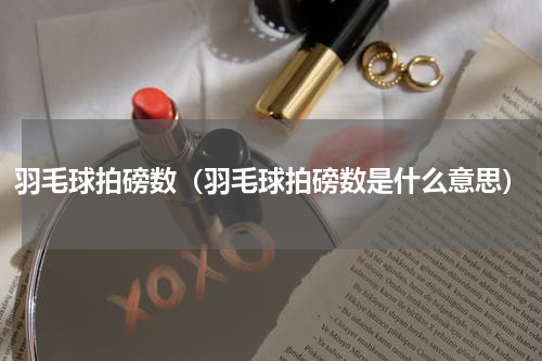羽毛球拍磅数（羽毛球拍磅数是什么意思）