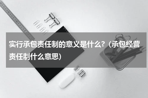 实行承包责任制的意义是什么?（承包经营责任制什么意思）