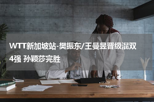 WTT新加坡站-樊振东/王曼昱晋级混双4强 孙颖莎完胜