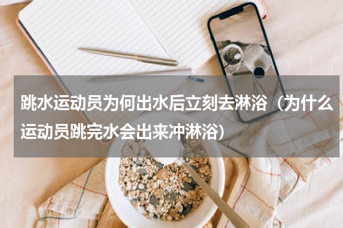 跳水运动员为何出水后立刻去淋浴（为什么运动员跳完水会出来冲淋浴）