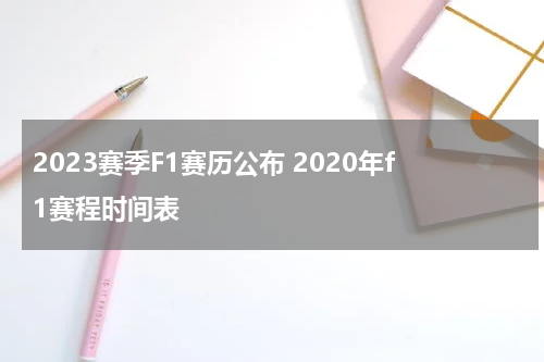 2023赛季F1赛历公布 2020年f1赛程时间表