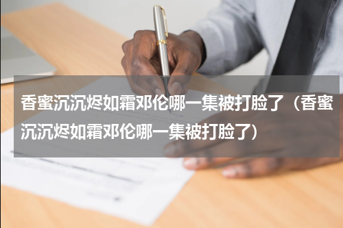 香蜜沉沉烬如霜邓伦哪一集被打脸了（香蜜沉沉烬如霜邓伦哪一集被打脸了）