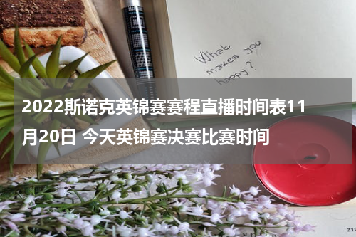 2022斯诺克英锦赛赛程直播时间表11月20日 今天英锦赛决赛比赛时间