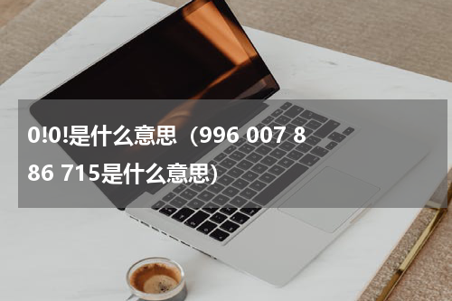 0!0!是什么意思（996 007 886 715是什么意思）